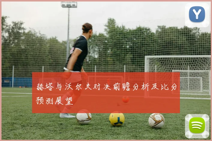 赫塔与沃尔夫对决前瞻分析及比分预测展望